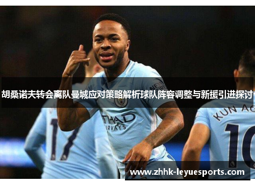 胡桑诺夫转会离队曼城应对策略解析球队阵容调整与新援引进探讨