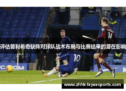 评估普利希奇缺阵对球队战术布局与比赛结果的潜在影响