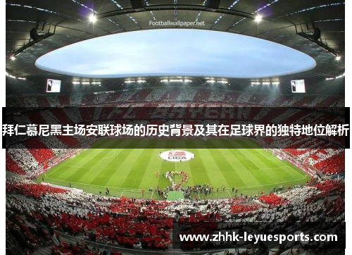 拜仁慕尼黑主场安联球场的历史背景及其在足球界的独特地位解析
