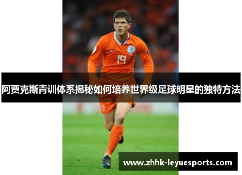 阿贾克斯青训体系揭秘如何培养世界级足球明星的独特方法