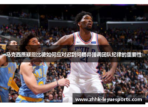 马克西质疑恩比德如何应对迟到问题并强调团队纪律的重要性