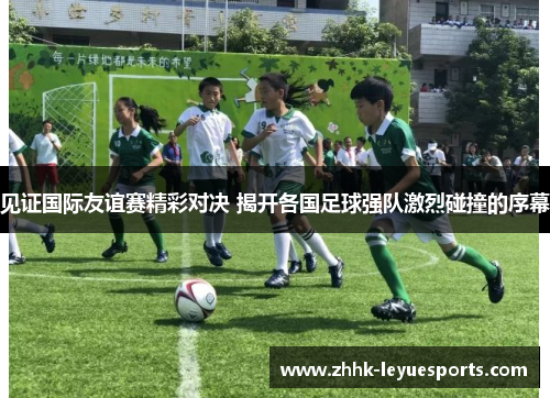 见证国际友谊赛精彩对决 揭开各国足球强队激烈碰撞的序幕