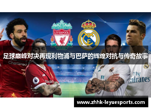 足球巅峰对决再现利物浦与巴萨的辉煌对抗与传奇故事