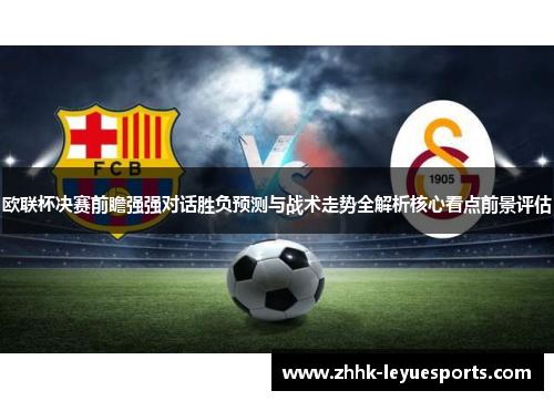 欧联杯决赛前瞻强强对话胜负预测与战术走势全解析核心看点前景评估