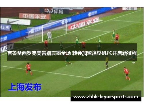 吉鲁圣西罗完美告别震撼全场 转会加盟洛杉矶FC开启新征程