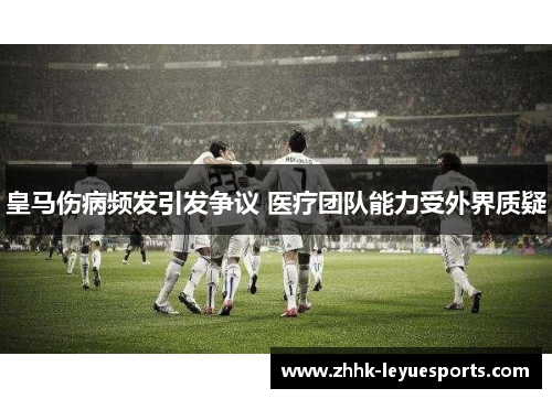 皇马伤病频发引发争议 医疗团队能力受外界质疑