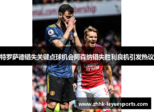 特罗萨德错失关键点球机会阿森纳错失胜利良机引发热议