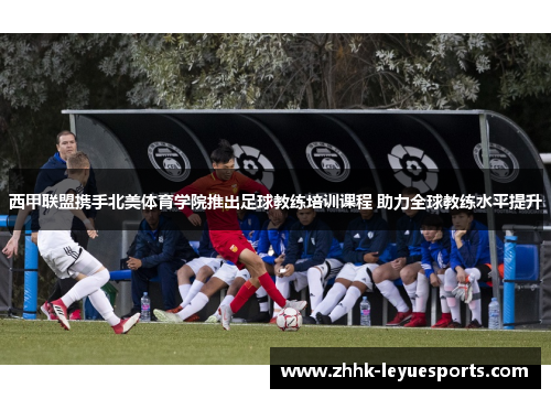 西甲联盟携手北美体育学院推出足球教练培训课程 助力全球教练水平提升