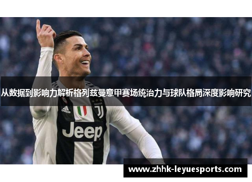 从数据到影响力解析格列兹曼意甲赛场统治力与球队格局深度影响研究
