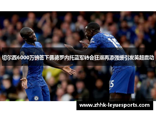 切尔西6000万镑签下佩德罗内托蓝军转会狂潮再添强援引发英超震动