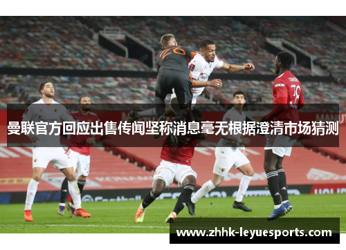 曼联官方回应出售传闻坚称消息毫无根据澄清市场猜测