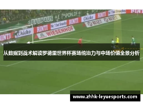 从数据到战术解读罗德里世界杯赛场统治力与中场价值全景分析