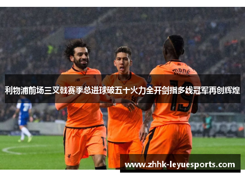 利物浦前场三叉戟赛季总进球破五十火力全开剑指多线冠军再创辉煌